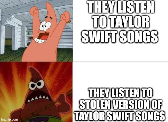 Taylor swift version | THEY LISTEN TO TAYLOR SWIFT SONGS; THEY LISTEN TO STOLEN VERSION OF TAYLOR SWIFT SONGS | image tagged in patrick star happy and angry | made w/ Imgflip meme maker