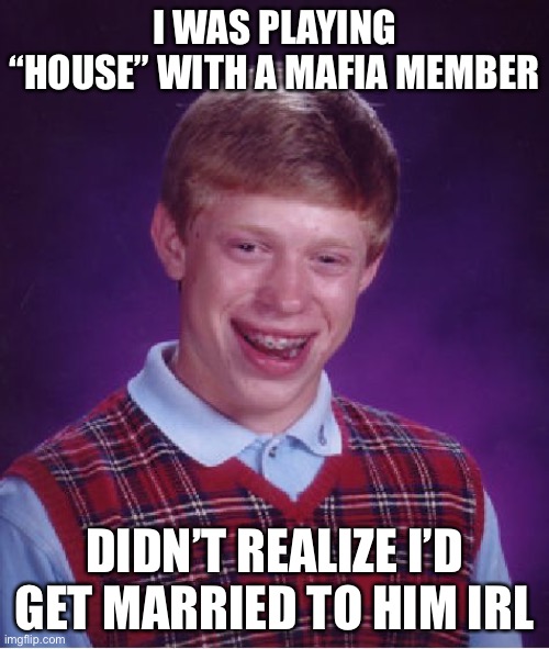 lol | I WAS PLAYING “HOUSE” WITH A MAFIA MEMBER; DIDN’T REALIZE I’D GET MARRIED TO HIM IRL | image tagged in memes,bad luck brian | made w/ Imgflip meme maker