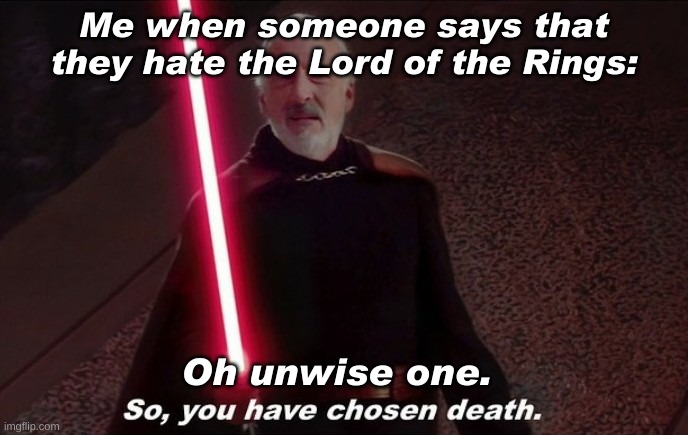 So you have choosen death | Me when someone says that they hate the Lord of the Rings:; Oh unwise one. | image tagged in so you have choosen death | made w/ Imgflip meme maker