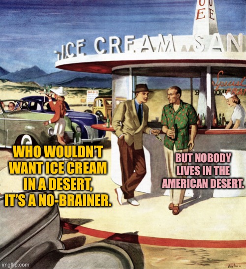 Two men, 40s drive-in snack bar | BUT NOBODY LIVES IN THE AMERICAN DESERT. WHO WOULDN’T WANT ICE CREAM IN A DESERT, IT’S A NO-BRAINER. | image tagged in two men 40s drive-in snack bar | made w/ Imgflip meme maker