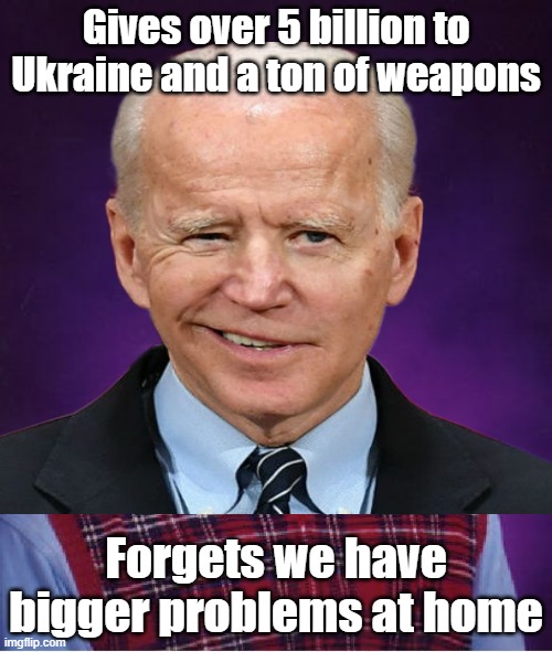 I think we are giving too much to Ukraine when we didn't really care about them until now | Gives over 5 billion to Ukraine and a ton of weapons; Forgets we have bigger problems at home | image tagged in biden,bad luck brian,ukraine | made w/ Imgflip meme maker