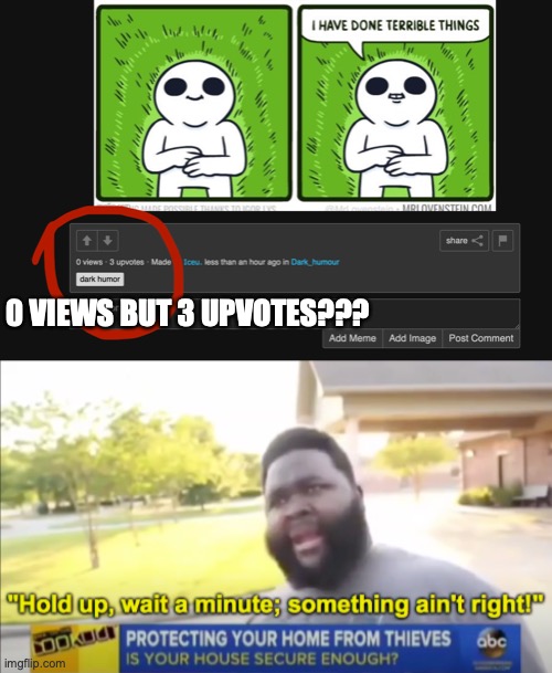 0 views but 3 upvotes. | 0 VIEWS BUT 3 UPVOTES??? | image tagged in hi moderator,how | made w/ Imgflip meme maker