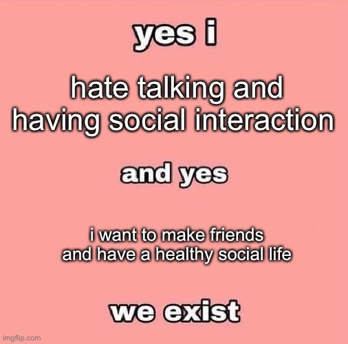 hate talking and having social interaction; i want to make friends and have a healthy social life | made w/ Imgflip meme maker