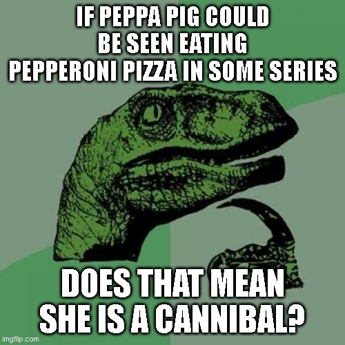 Philosoraptor Meme | IF PEPPA PIG COULD BE SEEN EATING PEPPERONI PIZZA IN SOME SERIES; DOES THAT MEAN SHE IS A CANNIBAL? | image tagged in memes,philosoraptor | made w/ Imgflip meme maker