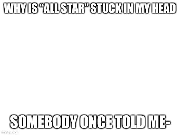—ThE wOrLd Is GoNnA rOlL mE- | WHY IS “ALL STAR” STUCK IN MY HEAD; SOMEBODY ONCE TOLD ME- | image tagged in blank white template | made w/ Imgflip meme maker