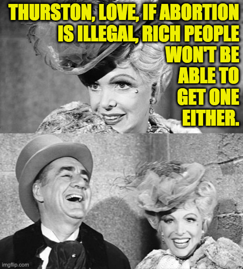 Rich people. | THURSTON, LOVE, IF ABORTION
IS ILLEGAL, RICH PEOPLE
WON'T BE
ABLE TO
GET ONE
EITHER. | image tagged in memes,abortion,rich people,howells with laughter | made w/ Imgflip meme maker