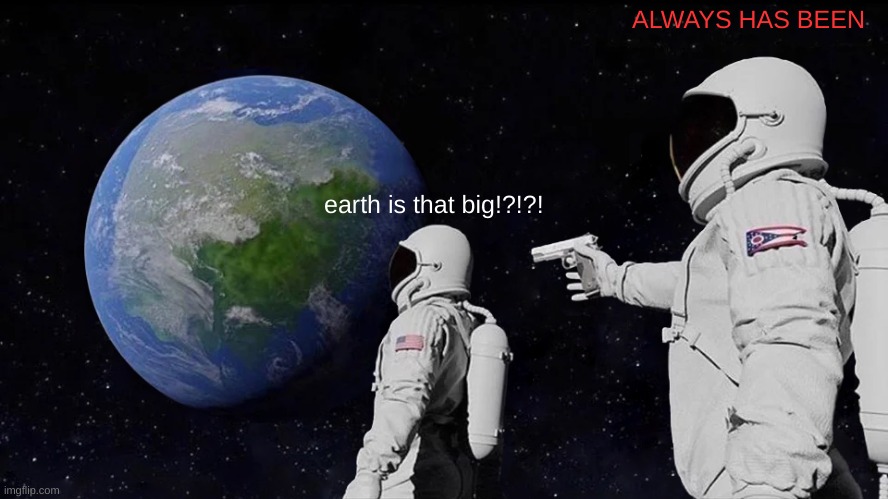 It has hasn't it? | ALWAYS HAS BEEN; earth is that big!?!?! | image tagged in memes,always has been | made w/ Imgflip meme maker