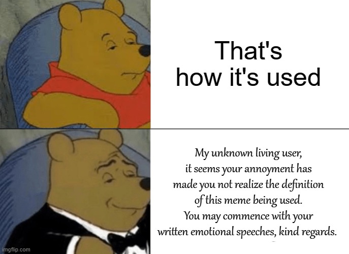 Tuxedo Winnie The Pooh Meme | That's how it's used My unknown living user, it seems your annoyment has made you not realize the definition of this meme being used. You ma | image tagged in memes,tuxedo winnie the pooh | made w/ Imgflip meme maker