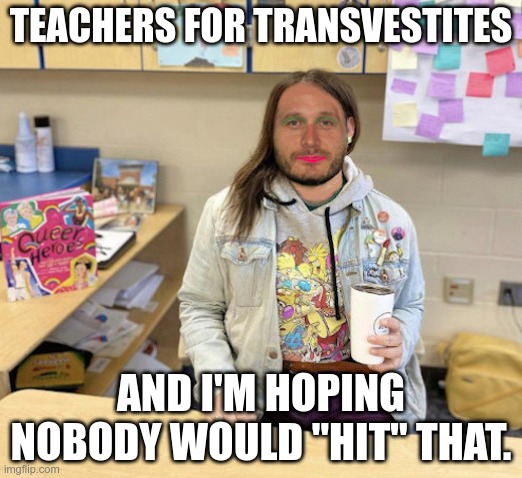  TEACHERS FOR TRANSVESTITES; AND I'M HOPING NOBODY WOULD "HIT" THAT. | made w/ Imgflip meme maker
