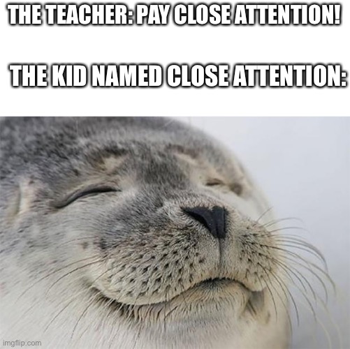 Yes. | THE TEACHER: PAY CLOSE ATTENTION! THE KID NAMED CLOSE ATTENTION: | image tagged in memes,satisfied seal | made w/ Imgflip meme maker