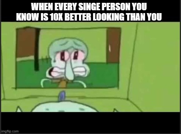 ;-; | WHEN EVERY SINGE PERSON YOU KNOW IS 10X BETTER LOOKING THAN YOU | image tagged in squidward | made w/ Imgflip meme maker