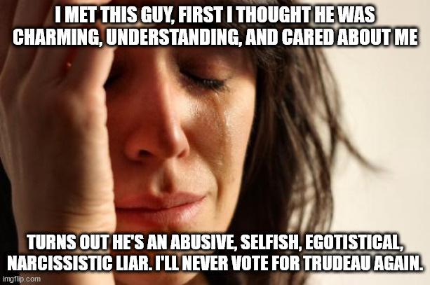 Meanwhile in Canada | I MET THIS GUY, FIRST I THOUGHT HE WAS CHARMING, UNDERSTANDING, AND CARED ABOUT ME; TURNS OUT HE'S AN ABUSIVE, SELFISH, EGOTISTICAL, NARCISSISTIC LIAR. I'LL NEVER VOTE FOR TRUDEAU AGAIN. | image tagged in meanwhile in canada,trudeau,regret | made w/ Imgflip meme maker