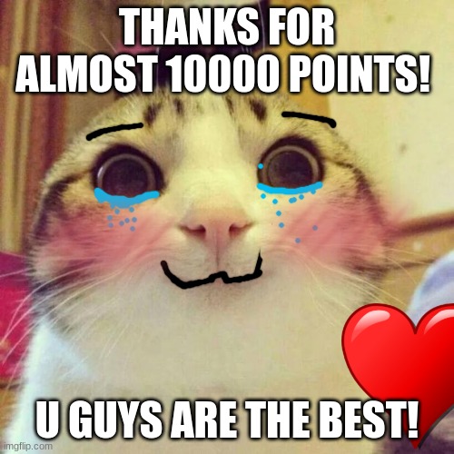 Smiling Cat Meme | THANKS FOR ALMOST 10000 POINTS! U GUYS ARE THE BEST! | image tagged in memes,smiling cat | made w/ Imgflip meme maker