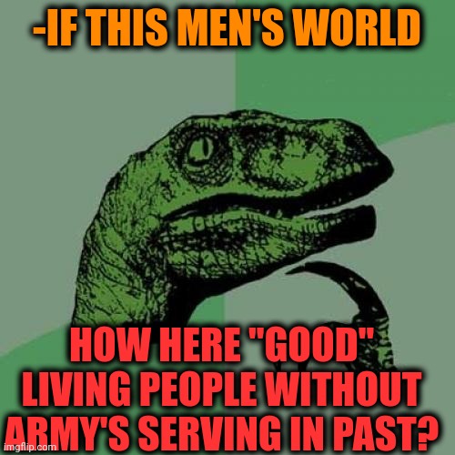 -Pity persons. | -IF THIS MEN'S WORLD; HOW HERE "GOOD" LIVING PEOPLE WITHOUT ARMY'S SERVING IN PAST? | image tagged in memes,philosoraptor,i have an army,secret service,living the dream,i see dead people | made w/ Imgflip meme maker