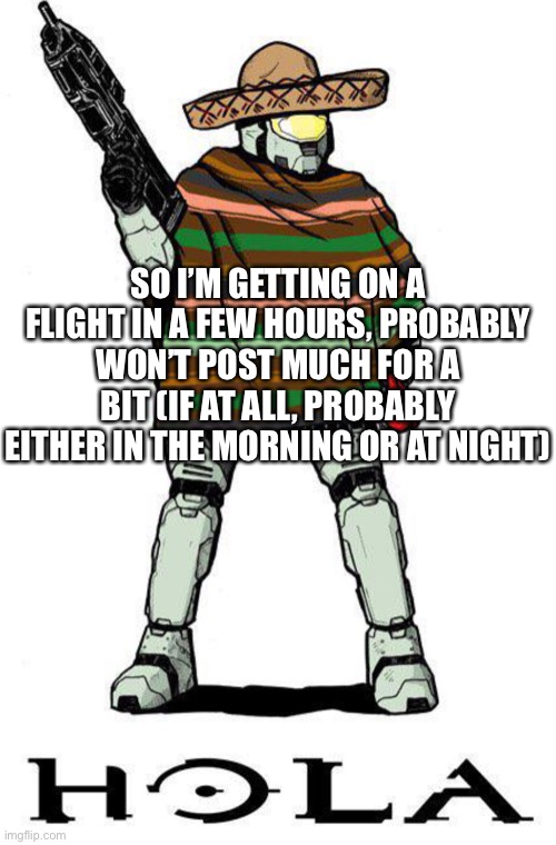 SO I’M GETTING ON A FLIGHT IN A FEW HOURS, PROBABLY WON’T POST MUCH FOR A BIT (IF AT ALL, PROBABLY EITHER IN THE MORNING OR AT NIGHT) | made w/ Imgflip meme maker