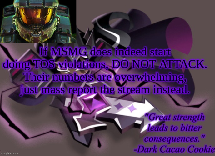 my 6th announcement temp | If MSMG does indeed start doing TOS violations, DO NOT ATTACK. Their numbers are overwhelming, just mass report the stream instead. | image tagged in my 6th announcement temp | made w/ Imgflip meme maker