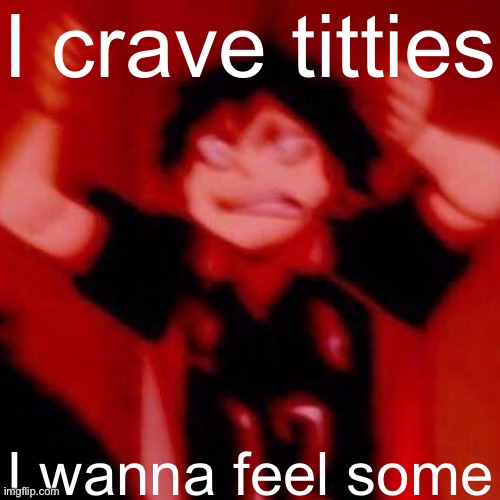 y e s | I crave titties; I wanna feel some | image tagged in y e s | made w/ Imgflip meme maker