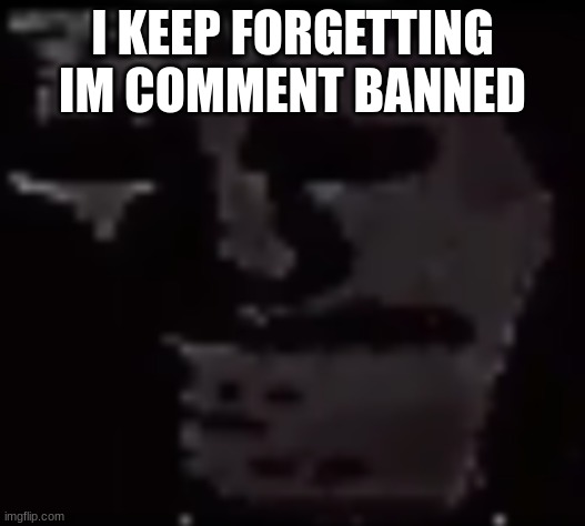 Trollge | I KEEP FORGETTING IM COMMENT BANNED | image tagged in trollge | made w/ Imgflip meme maker