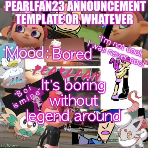 Sad :( | Bored; It’s boring without legend around | image tagged in pearlfan23 announcement template | made w/ Imgflip meme maker