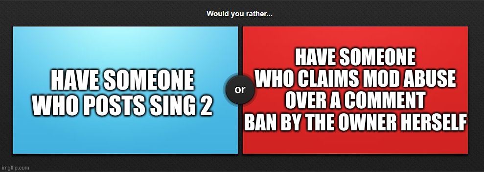 I'd go for Sing 2 | HAVE SOMEONE WHO CLAIMS MOD ABUSE OVER A COMMENT BAN BY THE OWNER HERSELF; HAVE SOMEONE WHO POSTS SING 2 | image tagged in would you rather | made w/ Imgflip meme maker