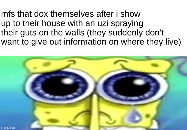 i did a funny. and it wasn't sing 2 | mfs that dox themselves after i show up to their house with an uzi spraying their guts on the walls (they suddenly don't want to give out information on where they live) | image tagged in sad spong | made w/ Imgflip meme maker