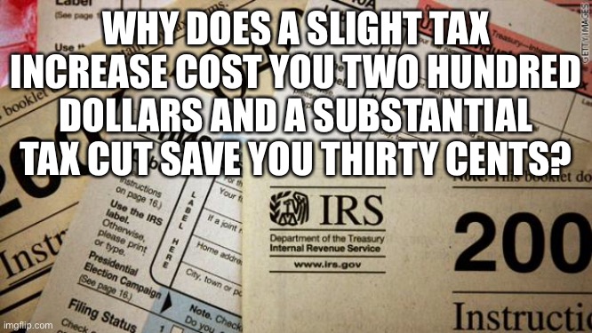 Taxes | WHY DOES A SLIGHT TAX INCREASE COST YOU TWO HUNDRED DOLLARS AND A SUBSTANTIAL TAX CUT SAVE YOU THIRTY CENTS? | image tagged in taxes,tax increase,tax reduction | made w/ Imgflip meme maker