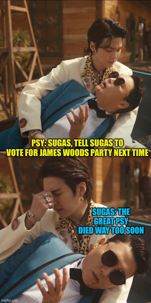 When you’re watching psy and notice someone from memes | PSY: SUGAS, TELL SUGAS TO VOTE FOR JAMES WOODS PARTY NEXT TIME; SUGAS: THE GREAT PSY DIED WAY TOO SOON | made w/ Imgflip meme maker