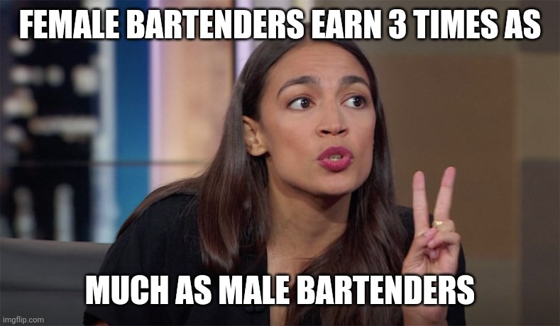 alexandria ocasio-cortez |  FEMALE BARTENDERS EARN 3 TIMES AS; MUCH AS MALE BARTENDERS | image tagged in alexandria ocasio-cortez | made w/ Imgflip meme maker