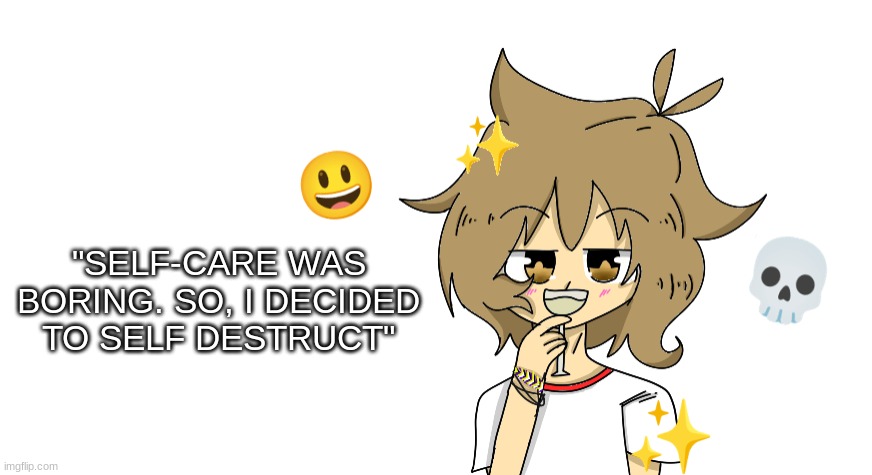 "SELF-CARE WAS BORING. SO, I DECIDED TO SELF DESTRUCT" | made w/ Imgflip meme maker