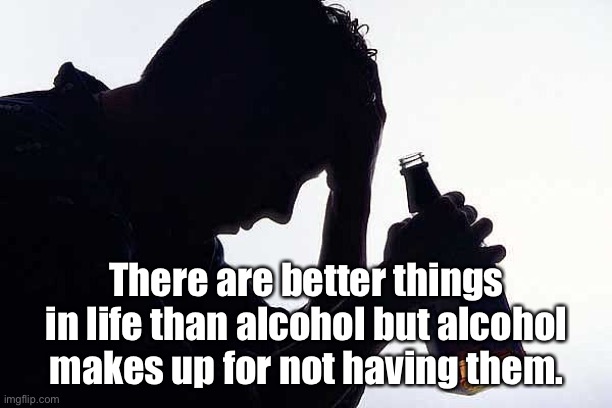 Alcohol | There are better things in life than alcohol but alcohol makes up for not having them. | image tagged in depression drinking,alcohol,better things than alcohol,drinking guy | made w/ Imgflip meme maker