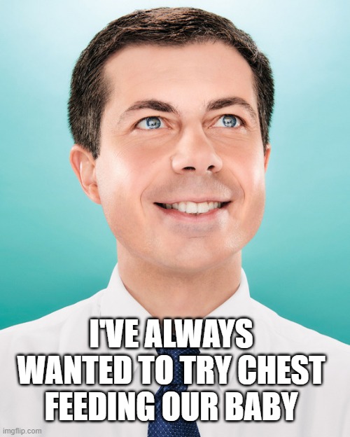 Pete Buttigieg | I'VE ALWAYS WANTED TO TRY CHEST FEEDING OUR BABY | image tagged in pete buttigieg | made w/ Imgflip meme maker