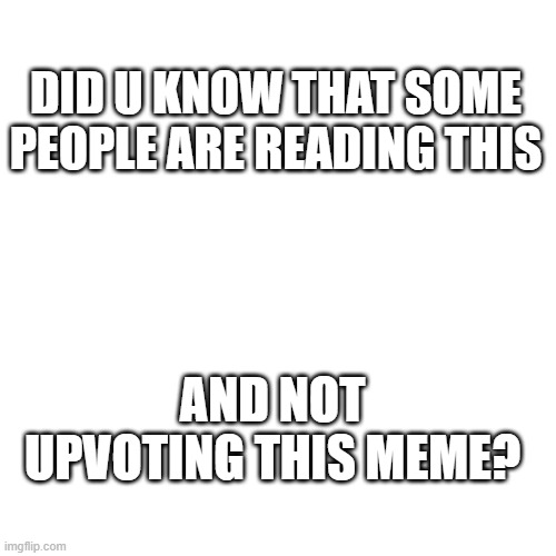 up voting makes ppl's day better | DID U KNOW THAT SOME PEOPLE ARE READING THIS; AND NOT UPVOTING THIS MEME? | image tagged in memes,blank transparent square,upvotes | made w/ Imgflip meme maker