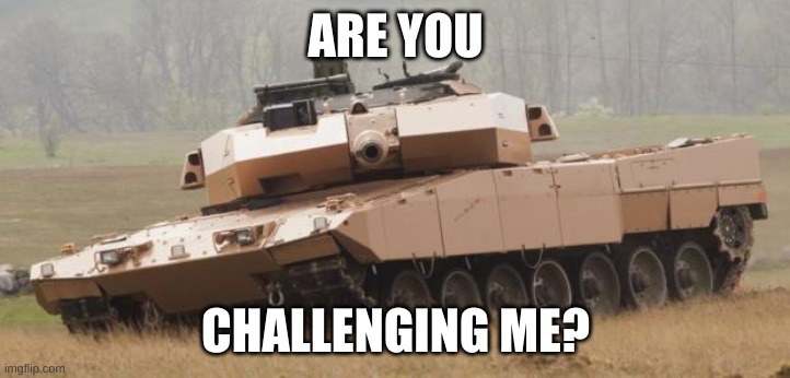ARE YOU CHALLENGING ME? | image tagged in challenger tank | made w/ Imgflip meme maker