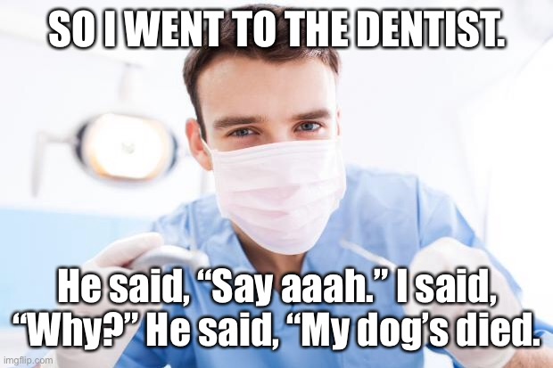 I went to my dentist | SO I WENT TO THE DENTIST. He said, “Say aaah.” I said, “Why?” He said, “My dog’s died. | image tagged in dentist,say aaah,teeth,funny dentist | made w/ Imgflip meme maker