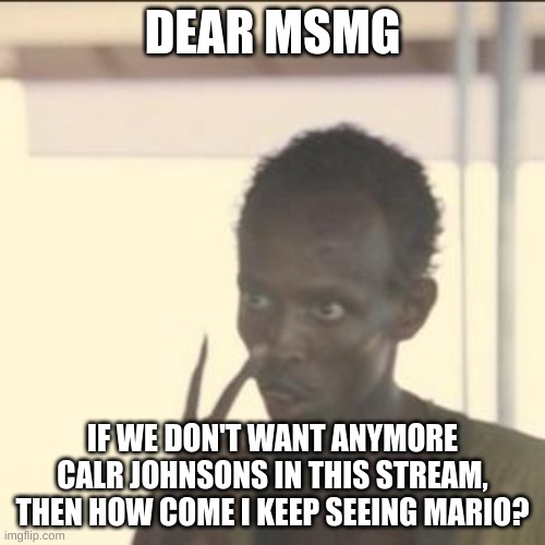 /j | DEAR MSMG; IF WE DON'T WANT ANYMORE CALR JOHNSONS IN THIS STREAM, THEN HOW COME I KEEP SEEING MARIO? | image tagged in memes,look at me | made w/ Imgflip meme maker