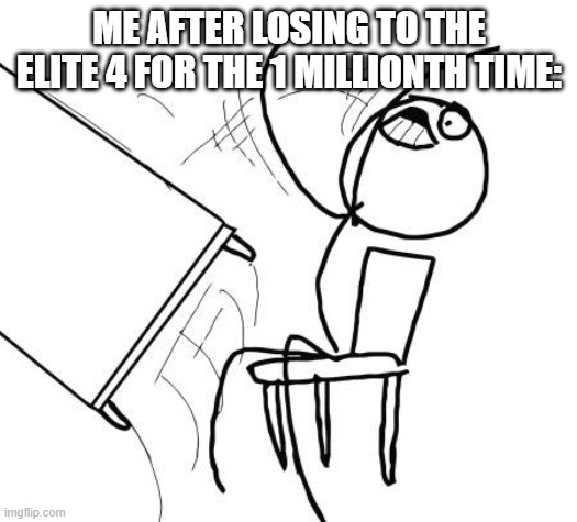 I always lose, no matter how powerful my Pokémon are, and it is frustrating. | ME AFTER LOSING TO THE ELITE 4 FOR THE 1 MILLIONTH TIME: | image tagged in memes,table flip guy | made w/ Imgflip meme maker