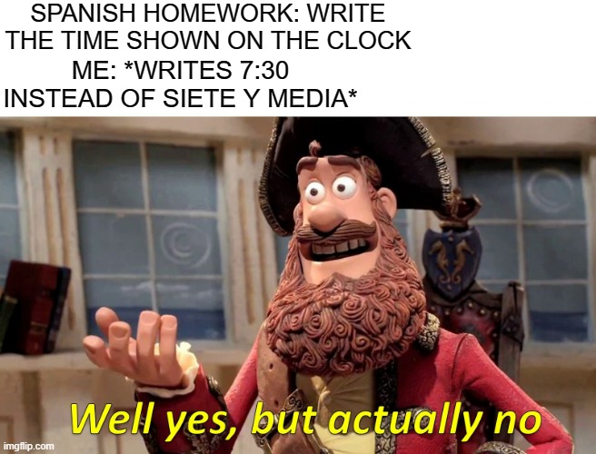 Well yes, but actually no |  SPANISH HOMEWORK: WRITE THE TIME SHOWN ON THE CLOCK; ME: *WRITES 7:30 INSTEAD OF SIETE Y MEDIA* | image tagged in well yes but actually no | made w/ Imgflip meme maker