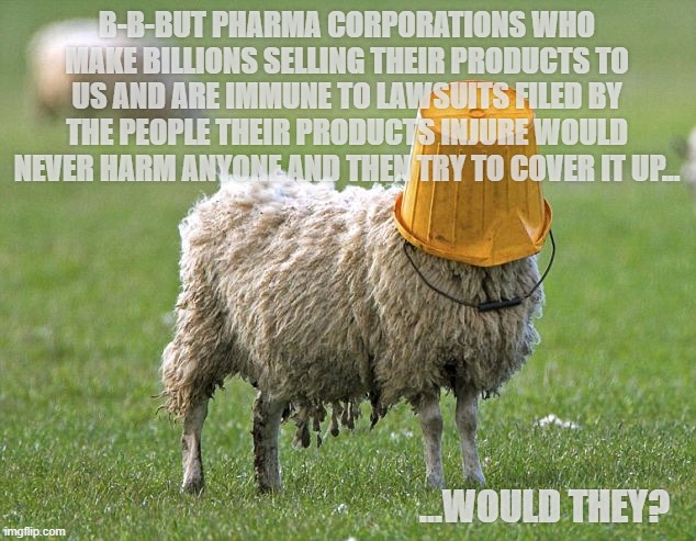 stupid sheep | B-B-BUT PHARMA CORPORATIONS WHO MAKE BILLIONS SELLING THEIR PRODUCTS TO US AND ARE IMMUNE TO LAWSUITS FILED BY THE PEOPLE THEIR PRODUCTS INJ | image tagged in stupid sheep | made w/ Imgflip meme maker