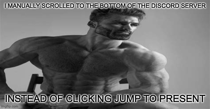 chad | I MANUALLY SCROLLED TO THE BOTTOM OF THE DISCORD SERVER; INSTEAD OF CLICKING JUMP TO PRESENT | image tagged in giga chad,chad,discord,memes | made w/ Imgflip meme maker