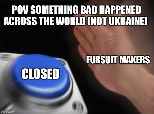 LIKE CHILL GUYS | POV SOMETHING BAD HAPPENED ACROSS THE WORLD (NOT UKRAINE); FURSUIT MAKERS; CLOSED | image tagged in nut button crystalbot | made w/ Imgflip meme maker