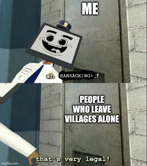 Mr. Moniter that's very legal | ME; RANSACKING! PEOPLE WHO LEAVE VILLAGES ALONE | image tagged in mr moniter that's very legal | made w/ Imgflip meme maker