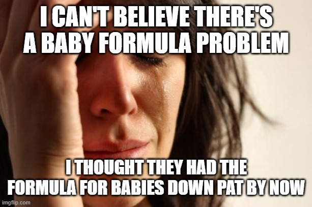 X+x or x+y | I CAN'T BELIEVE THERE'S A BABY FORMULA PROBLEM; I THOUGHT THEY HAD THE FORMULA FOR BABIES DOWN PAT BY NOW | image tagged in memes,first world problems | made w/ Imgflip meme maker