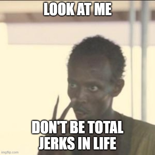 Nobody will like you if you are one, especially if you bully people | LOOK AT ME; DON'T BE TOTAL JERKS IN LIFE | image tagged in memes,look at me,philosophy | made w/ Imgflip meme maker