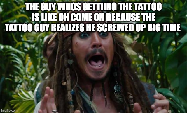 Capt Jack Sparrow Ahhh | THE GUY WHOS GETTIING THE TATTOO IS LIKE OH COME ON BECAUSE THE TATTOO GUY REALIZES HE SCREWED UP BIG TIME | image tagged in capt jack sparrow ahhh | made w/ Imgflip meme maker