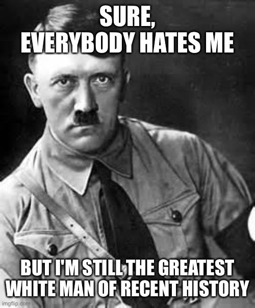Adolf Hitler | SURE, EVERYBODY HATES ME BUT I'M STILL THE GREATEST WHITE MAN OF RECENT HISTORY | image tagged in adolf hitler | made w/ Imgflip meme maker