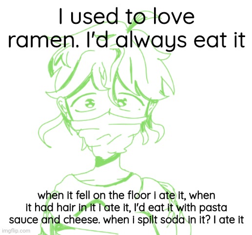 æ | I used to love ramen. I'd always eat it; when it fell on the floor i ate it, when it had hair in it i ate it, I'd eat it with pasta sauce and cheese. when i spilt soda in it? I ate it | made w/ Imgflip meme maker