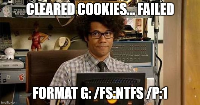 That escalated quickly. | CLEARED COOKIES... FAILED; FORMAT G: /FS:NTFS /P:1 | image tagged in it crowd | made w/ Imgflip meme maker