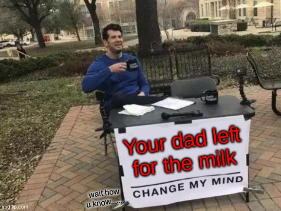 I know everything... | Your dad left for the milk; wait how u know....... | image tagged in memes,change my mind | made w/ Imgflip meme maker