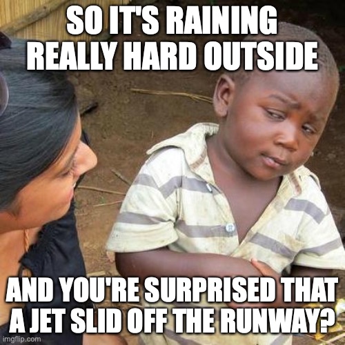 This is actually happening in my town! |  SO IT'S RAINING REALLY HARD OUTSIDE; AND YOU'RE SURPRISED THAT A JET SLID OFF THE RUNWAY? | image tagged in memes,third world skeptical kid,jet,rain,runway | made w/ Imgflip meme maker