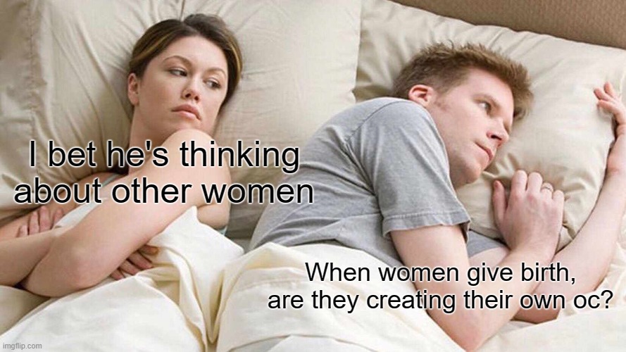 i finally came up with a caption for this meme | I bet he's thinking about other women; When women give birth, are they creating their own oc? | image tagged in memes,i bet he's thinking about other women | made w/ Imgflip meme maker